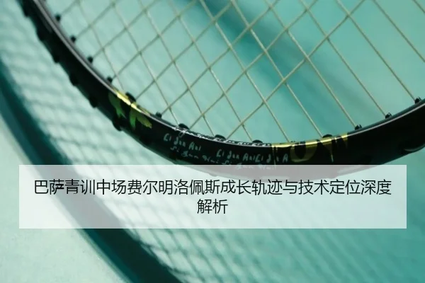 巴萨青训中场费尔明洛佩斯成长轨迹与技术定位深度解析