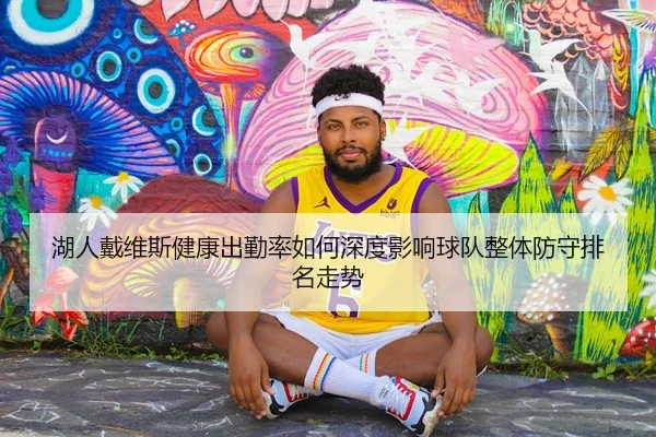 湖人戴维斯健康出勤率如何深度影响球队整体防守排名走势
