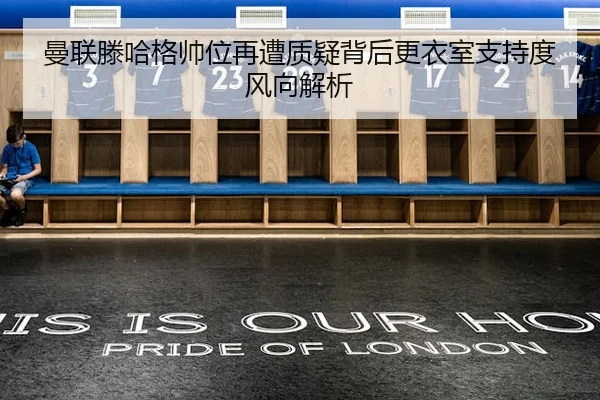 曼联滕哈格帅位再遭质疑背后更衣室支持度风向解析