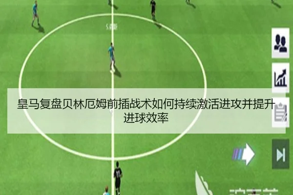 皇马复盘贝林厄姆前插战术如何持续激活进攻并提升进球效率